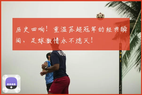 历史回响!重温苏超冠军的经典瞬间,足球激情永不熄灭!