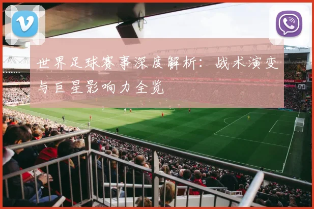 世界足球赛事深度解析:战术演变与巨星影响力全览