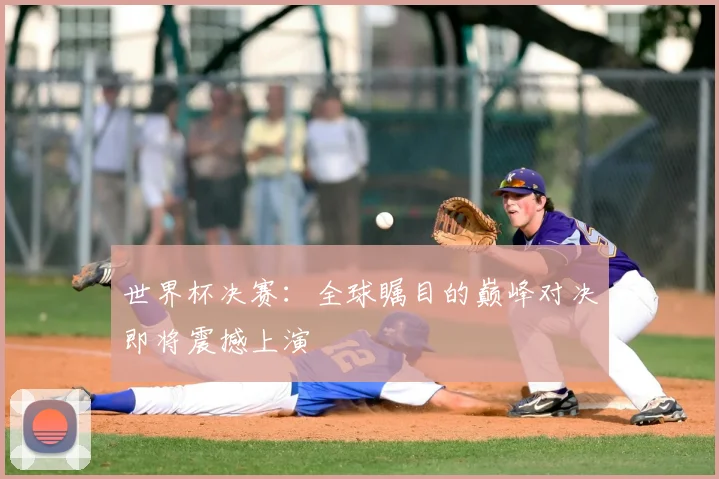 世界杯决赛:全球瞩目的巅峰对决即将震撼上演