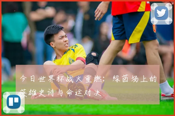 今日世界杯战火重燃:绿茵场上的英雄史诗与命运对决