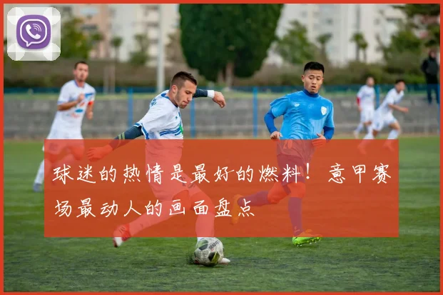 球迷的热情是最好的燃料！意甲赛场最动人的画面盘点