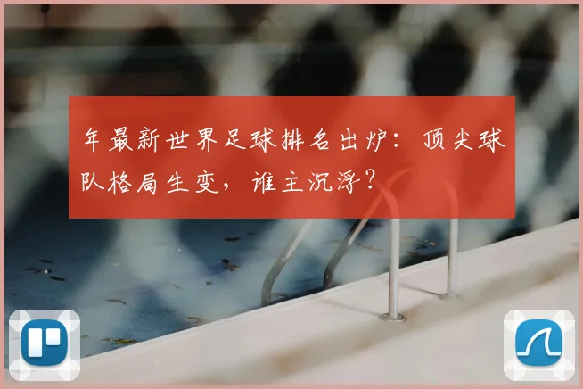 年最新世界足球排名出炉:顶尖球队格局生变,谁主沉浮?
