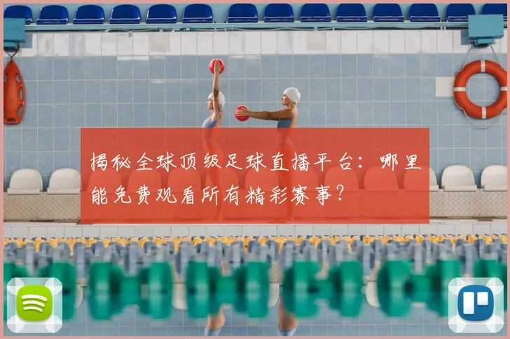 揭秘全球顶级足球直播平台:哪里能免费观看所有精彩赛事?
