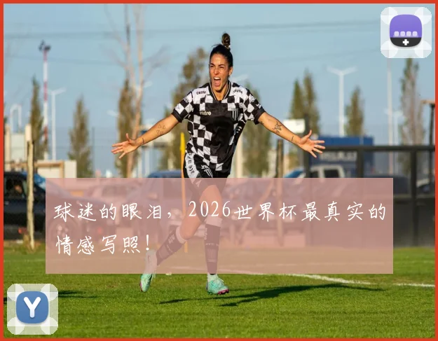 球迷的眼泪，2026世界杯最真实的情感写照！