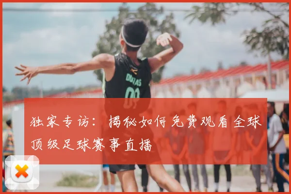 独家专访:揭秘如何免费观看全球顶级足球赛事直播