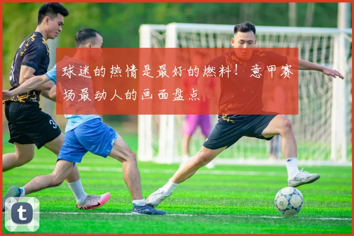 球迷的热情是最好的燃料!意甲赛场最动人的画面盘点