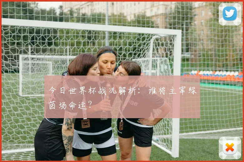 今日世界杯战况解析:谁将主宰绿茵场命运?
