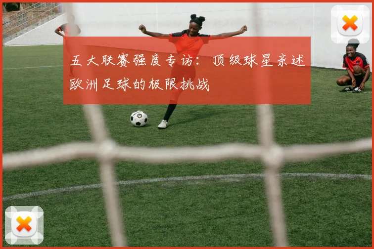 五大联赛强度专访:顶级球星亲述欧洲足球的极限挑战