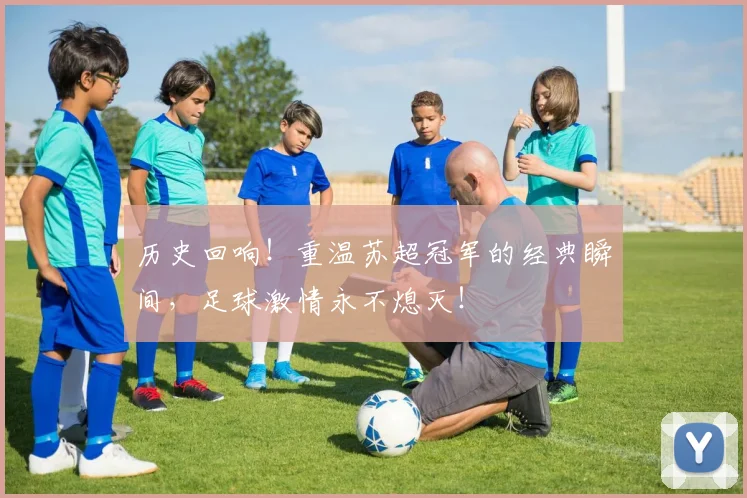 历史回响！重温苏超冠军的经典瞬间，足球激情永不熄灭！