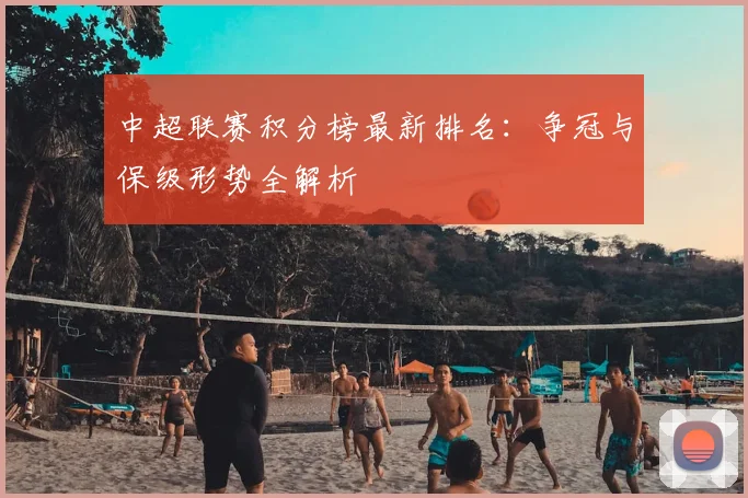 中超联赛积分榜最新排名:争冠与保级形势全解析