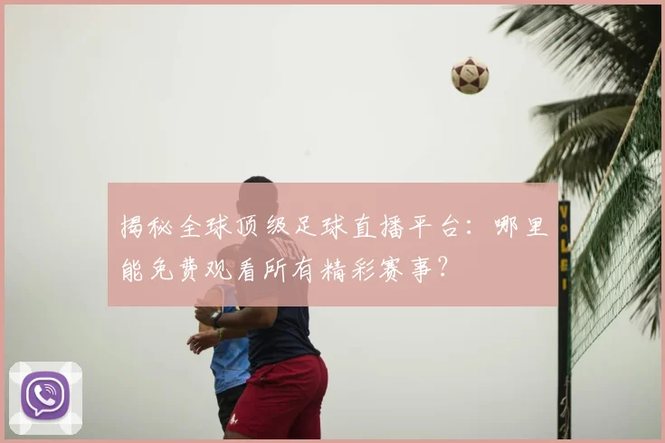 揭秘全球顶级足球直播平台：哪里能免费观看所有精彩赛事？