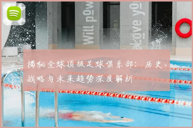 揭秘全球顶级足球俱乐部:历史、战略与未来趋势深度解析